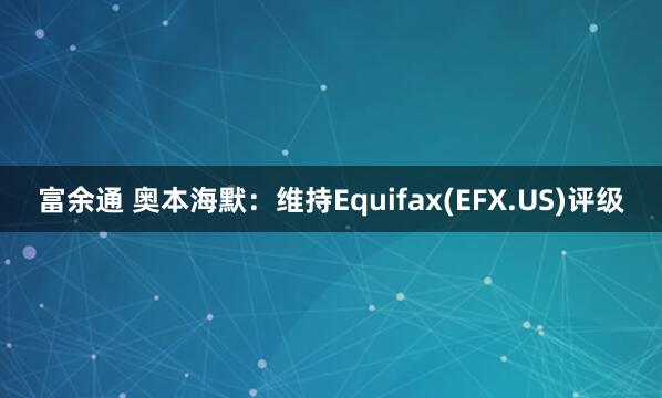 富余通 奥本海默：维持Equifax(EFX.US)评级