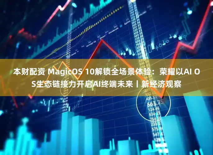 本财配资 MagicOS 10解锁全场景体验：荣耀以AI OS生态链接力开启AI终端未来丨新经济观察