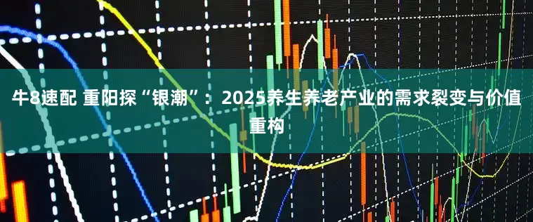 牛8速配 重阳探“银潮”：2025养生养老产业的需求裂变与价值重构