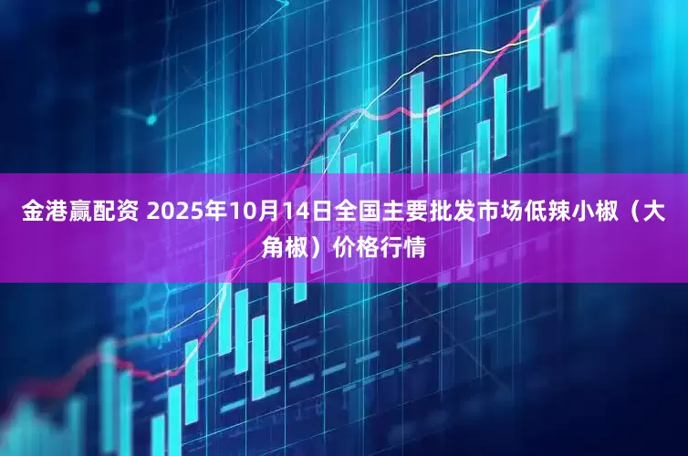 金港赢配资 2025年10月14日全国主要批发市场低辣小椒（大角椒）价格行情