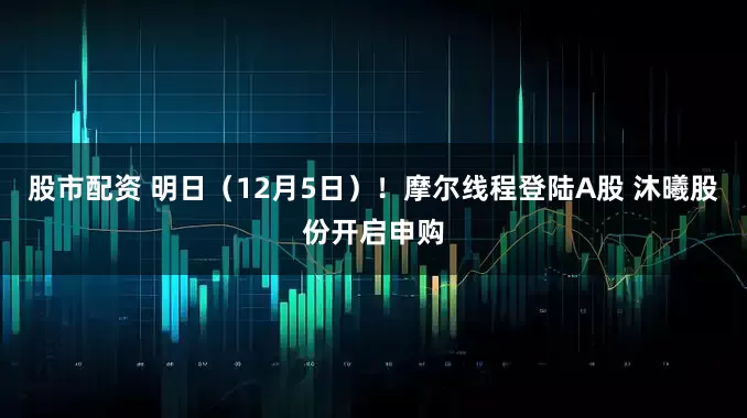 股市配资 明日（12月5日）！摩尔线程登陆A股 沐曦股份开启申购