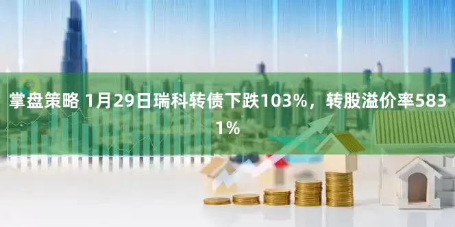 掌盘策略 1月29日瑞科转债下跌103%，转股溢价率5831%