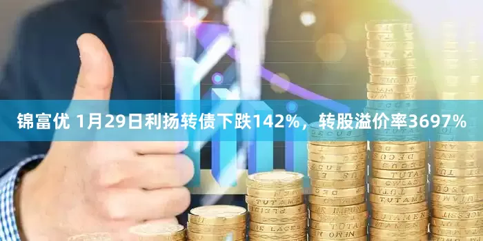 锦富优 1月29日利扬转债下跌142%，转股溢价率3697%