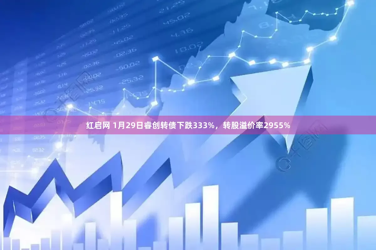 红启网 1月29日睿创转债下跌333%，转股溢价率2955%
