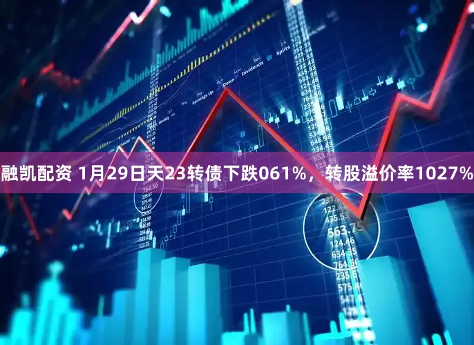融凯配资 1月29日天23转债下跌061%，转股溢价率1027%