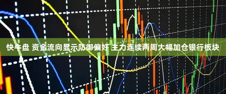 快牛盘 资金流向显示防御偏好 主力连续两周大幅加仓银行板块